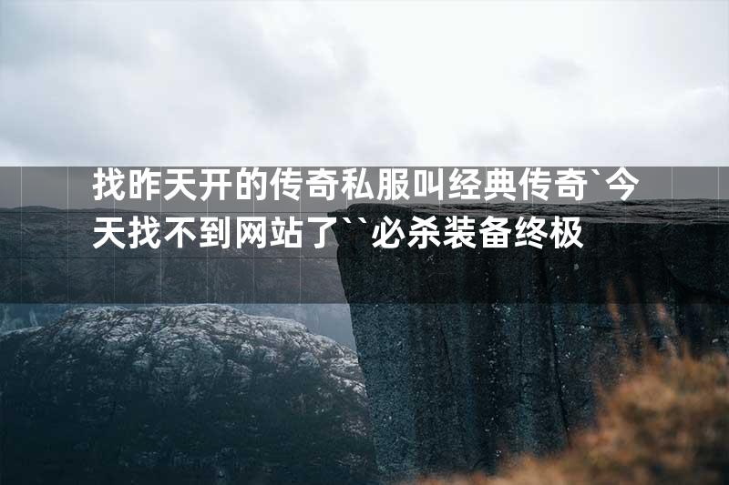 找昨天开的传奇私服叫经典传奇`今天找不到网站了``必杀装备终极